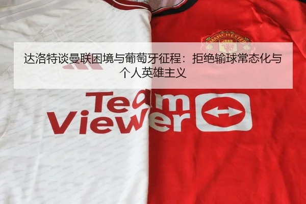 达洛特谈曼联困境与葡萄牙征程：拒绝输球常态化与个人英雄主义