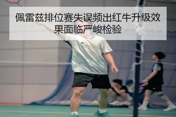 佩雷兹排位赛失误频出红牛升级效果面临严峻检验