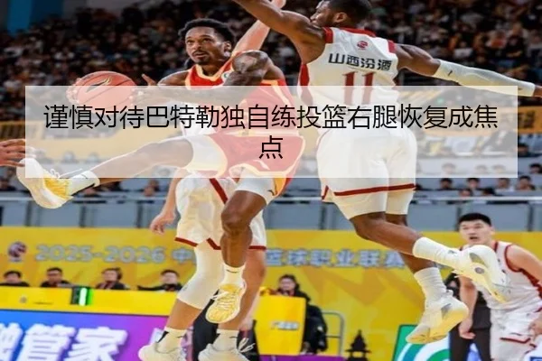 谨慎对待巴特勒独自练投篮右腿恢复成焦点
